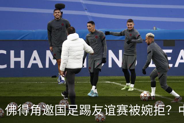 佛得角邀国足踢友谊赛被婉拒？中国足协回应：消息不实