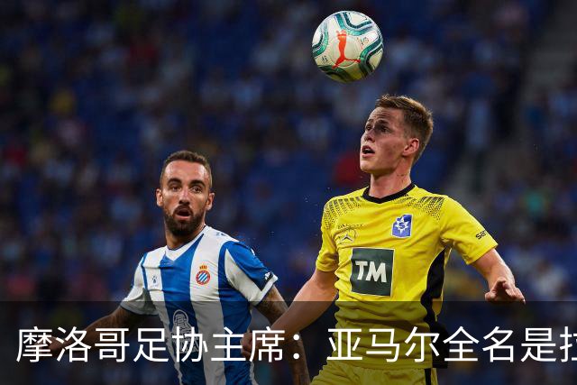 摩洛哥足协主席：亚马尔全名是拉明·亚马尔·纳斯拉维·埃巴纳